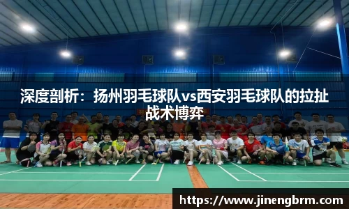 深度剖析：扬州羽毛球队vs西安羽毛球队的拉扯战术博弈