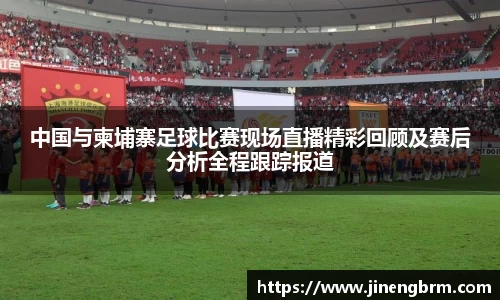 中国与柬埔寨足球比赛现场直播精彩回顾及赛后分析全程跟踪报道