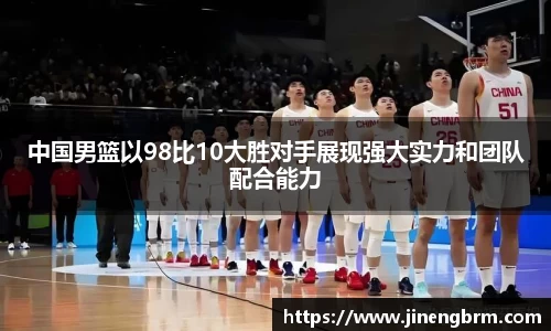 中国男篮以98比10大胜对手展现强大实力和团队配合能力